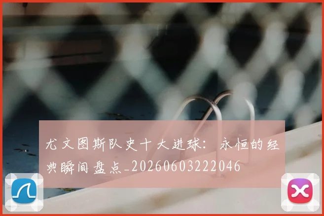 尤文图斯队史十大进球：永恒的经典瞬间盘点_20260603222046