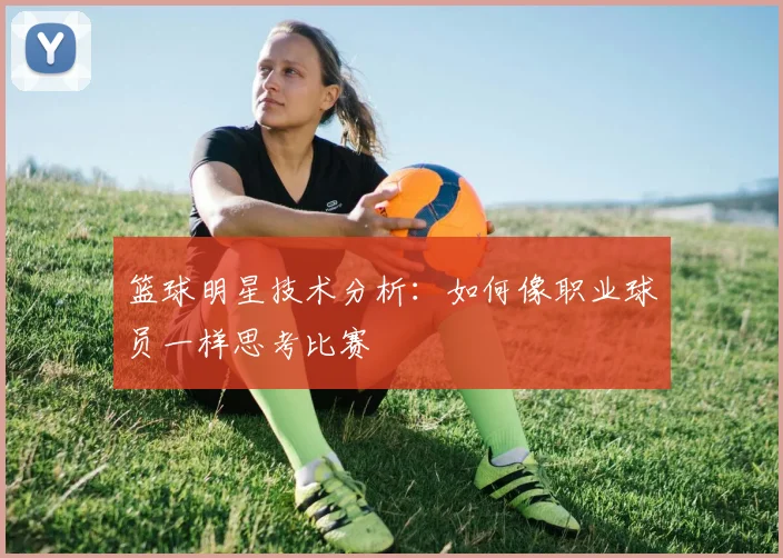 篮球明星技术分析：如何像职业球员一样思考比赛