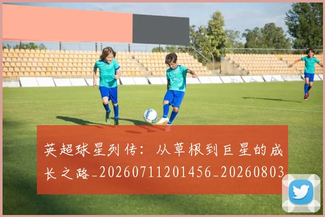 英超球星列传：从草根到巨星的成长之路_20260711201456_20260803145505