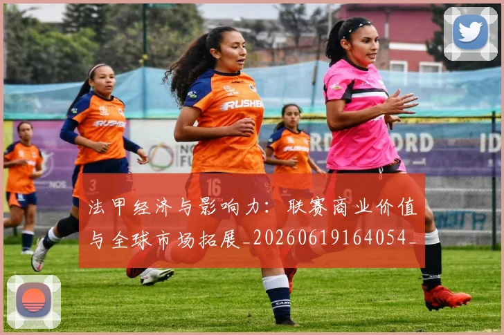 法甲经济与影响力：联赛商业价值与全球市场拓展_20260619164054_20260707153718