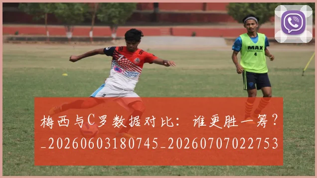 梅西与C罗数据对比：谁更胜一筹？_20260603180745_20260707022753_20260731180204