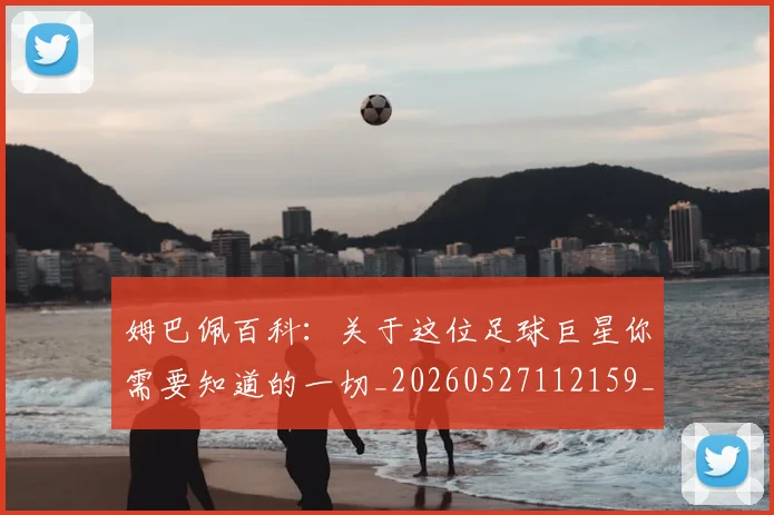姆巴佩百科:关于这位足球巨星你需要知道的一切_20260527112159_20260720190049