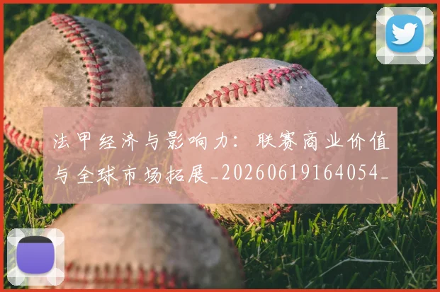 法甲经济与影响力：联赛商业价值与全球市场拓展_20260619164054_20260707153718