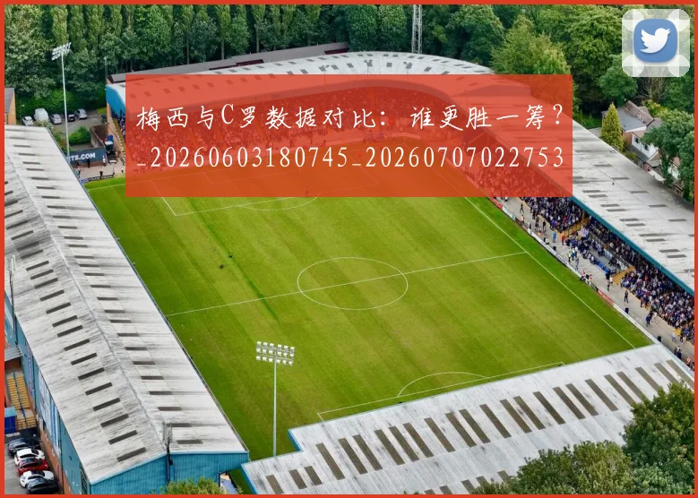 梅西与C罗数据对比：谁更胜一筹？_20260603180745_20260707022753_20260731180204