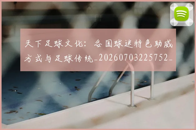 天下足球文化：各国球迷特色助威方式与足球传统_20260703225752_20260719172025