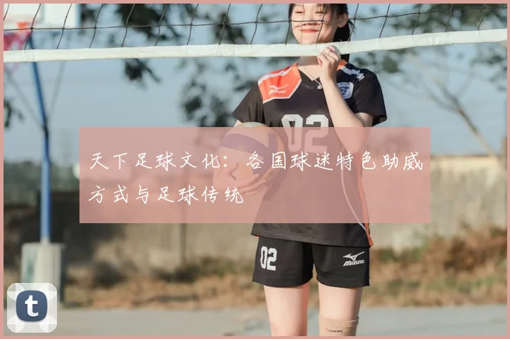 天下足球文化：各国球迷特色助威方式与足球传统
