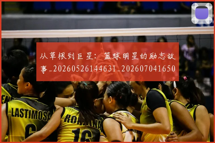 从草根到巨星：篮球明星的励志故事_20260526144631_20260704165033_20260718001952