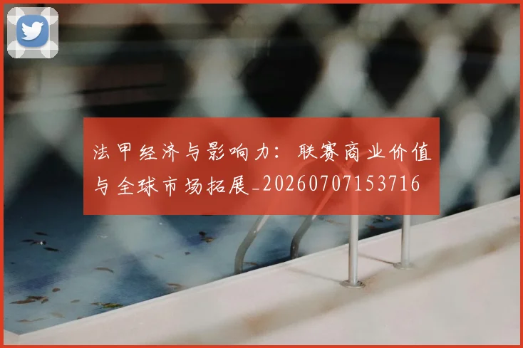 法甲经济与影响力:联赛商业价值与全球市场拓展_20260707153716