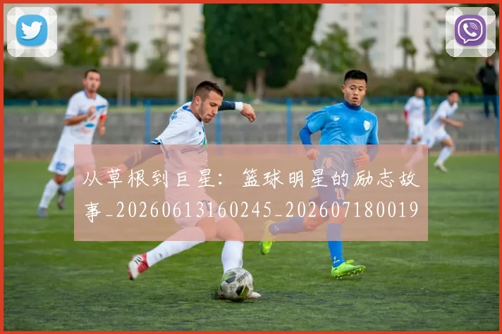 从草根到巨星:篮球明星的励志故事_20260613160245_20260718001955