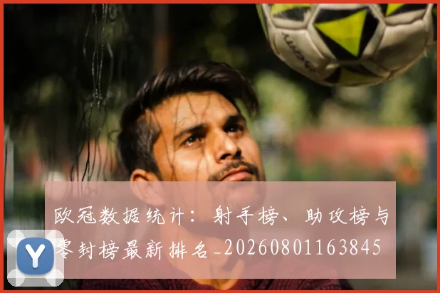 欧冠数据统计：射手榜、助攻榜与零封榜最新排名_20260801163845