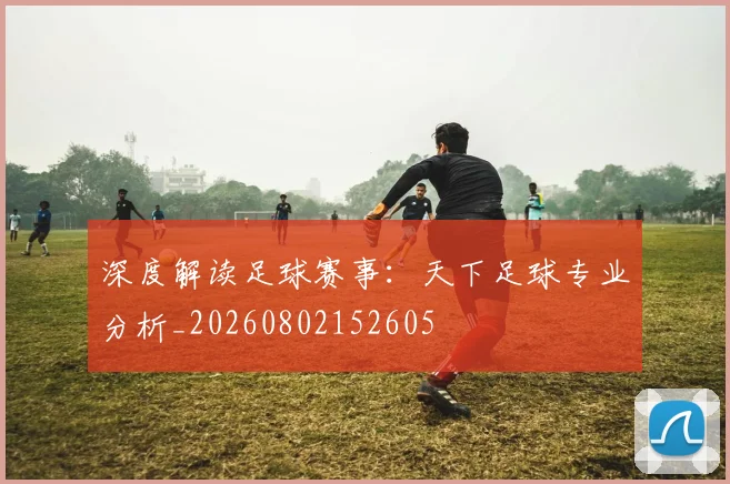 深度解读足球赛事：天下足球专业分析_20260802152605
