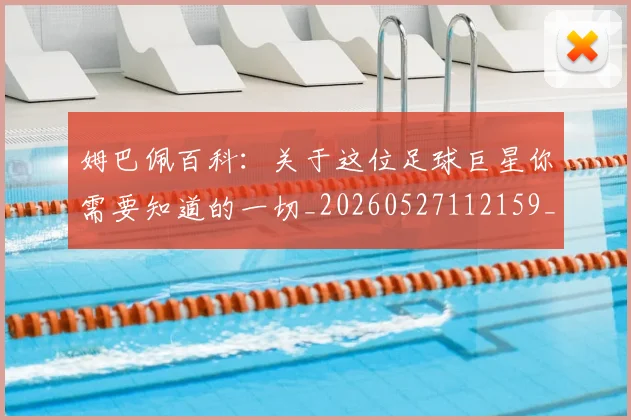 姆巴佩百科：关于这位足球巨星你需要知道的一切_20260527112159_20260703231910_20260720190050