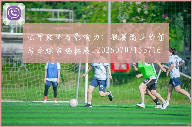 法甲经济与影响力：联赛商业价值与全球市场拓展_20260707153716