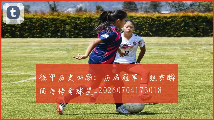 德甲历史回顾：历届冠军、经典瞬间与传奇球星_20260704173018