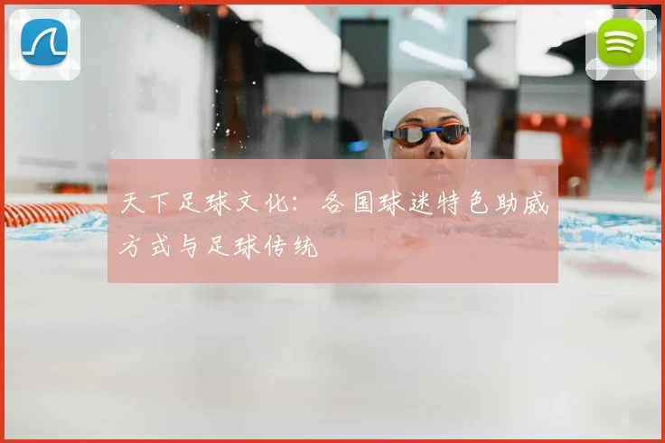 天下足球文化：各国球迷特色助威方式与足球传统