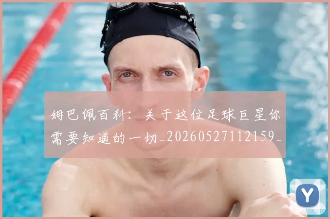 姆巴佩百科：关于这位足球巨星你需要知道的一切_20260527112159_20260720190049
