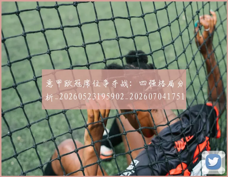 意甲欧冠席位争夺战：四强格局分析_20260523195902_20260704175152_20260723175718