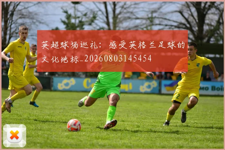 英超球场巡礼:感受英格兰足球的文化地标_20260803145454