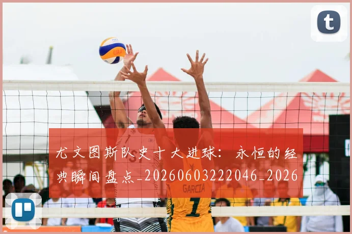 尤文图斯队史十大进球：永恒的经典瞬间盘点_20260603222046_20260703234025_20260722151806